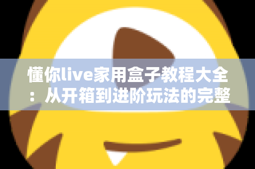 懂你live家用盒子教程大全：从开箱到进阶玩法的完整指南