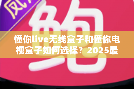 懂你live无线盒子和懂你电视盒子如何选择?2025最新选购指南助你轻松避坑 懂你live无线盒子和懂你电视盒子如何选择?2025最新选购指南助你轻松避坑