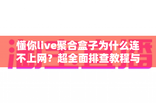 懂你live聚合盒子为什么连不上网？超全面排查教程与快速解决指南，让你轻松恢复观影体验