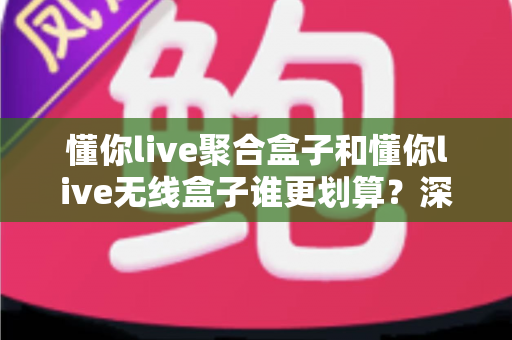 懂你live聚合盒子和懂你live无线盒子谁更划算?深度对比评测帮你选对不选贵 懂你live聚合盒子和懂你live无线盒子谁更划算?深度对比评测帮你选对不选贵