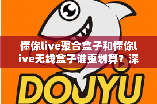 懂你live聚合盒子和懂你live无线盒子谁更划算?深度对比评测帮你选对不选贵 懂你live聚合盒子和懂你live无线盒子谁更划算?深度对比评测帮你选对不选贵