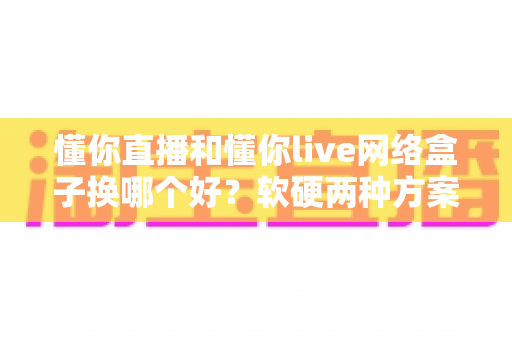 懂你直播和懂你live网络盒子换哪个好?软硬两种方案全方位对比,看完不再纠结 懂你直播和懂你live网络盒子换哪个好?软硬两种方案全方位对比,看完不再纠结