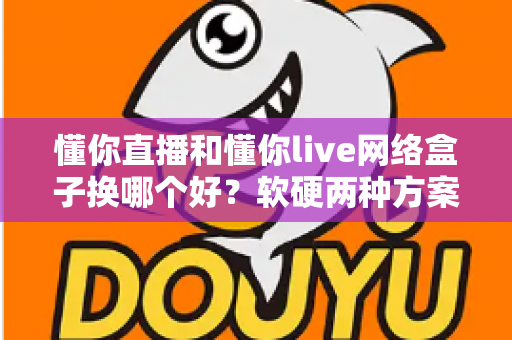 懂你直播和懂你live网络盒子换哪个好?软硬两种方案全方位对比,看完不再纠结 懂你直播和懂你live网络盒子换哪个好?软硬两种方案全方位对比,看完不再纠结