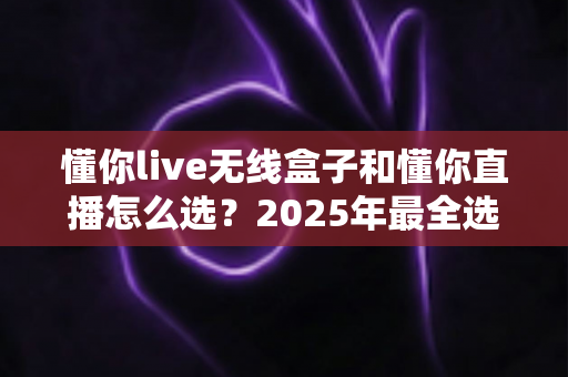 懂你live无线盒子和懂你直播怎么选?2025年最全选购指南与实用建议 懂你live无线盒子和懂你直播怎么选?2025年最全选购指南与实用建议