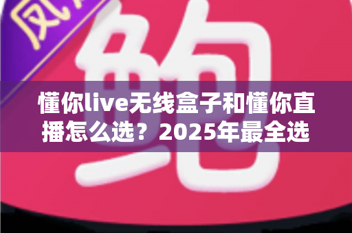 懂你live无线盒子和懂你直播怎么选?2025年最全选购指南与实用建议 懂你live无线盒子和懂你直播怎么选?2025年最全选购指南与实用建议