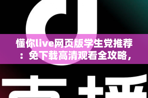懂你live网页版学生党推荐：免下载高清观看全攻略，宿舍教室随时畅享精彩直播