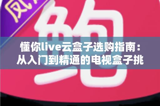 懂你live云盒子选购指南:从入门到精通的电视盒子挑选全攻略,看完少走弯路! 懂你live云盒子选购指南:从入门到精通的电视盒子挑选全攻略,看完少走弯路!