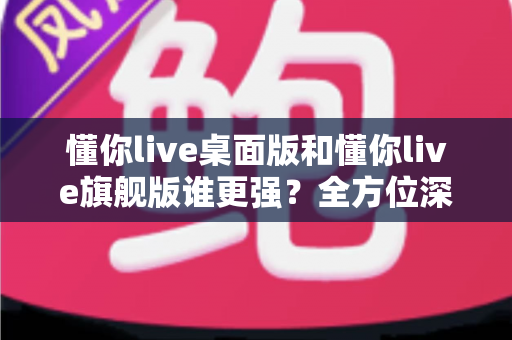 懂你live桌面版和懂你live旗舰版谁更强?全方位深度对比评测,帮你选出最适合的直播神器 懂你live桌面版和懂你live旗舰版谁更强?全方位深度对比评测,帮你选出最适合的直播神器