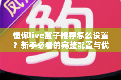 懂你live盒子推荐怎么设置？新手必看的完整配置与优化指南