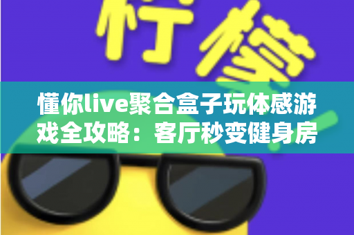 懂你live聚合盒子玩体感游戏全攻略：客厅秒变健身房与游乐场，全家共享大屏互动娱乐新体验