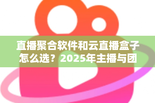 直播聚合软件和云直播盒子怎么选？2025年主播与团队必备的全面选购指南