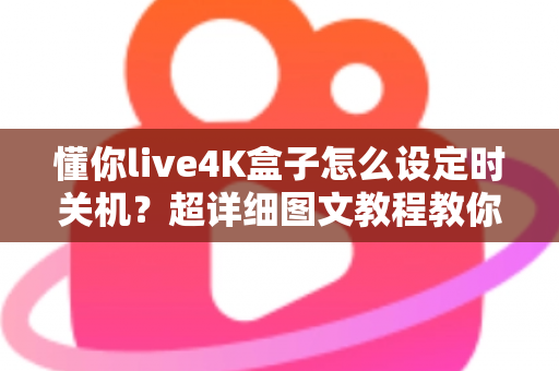 懂你live4K盒子怎么设定时关机？超详细图文教程教你一键搞定自动关机与定时休眠设置