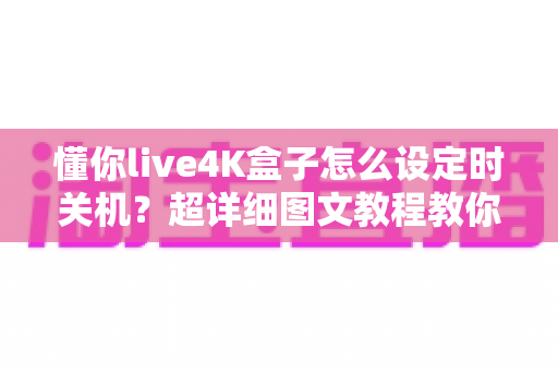 懂你live4K盒子怎么设定时关机？超详细图文教程教你一键搞定自动关机与定时休眠设置