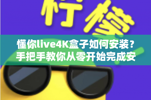 懂你live4K盒子如何安装？手把手教你从零开始完成安装与设置的超全实用教程