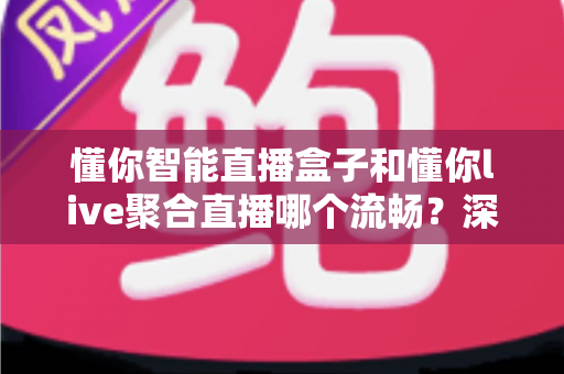 懂你智能直播盒子和懂你live聚合直播哪个流畅？深度对比与选购全攻略