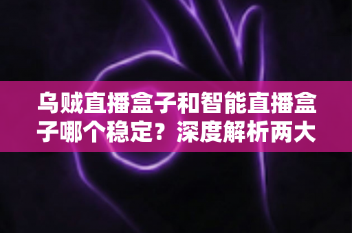 乌贼直播盒子和智能直播盒子哪个稳定?深度解析两大直播设备稳定性能,帮你选对不踩坑 乌贼直播盒子和智能直播盒子哪个稳定?深度解析两大直播设备稳定性能,帮你选对不踩坑