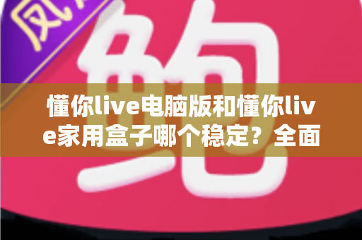 懂你live电脑版和懂你live家用盒子哪个稳定？全面深度对比分析，帮你选出最适合自己的观看方案
