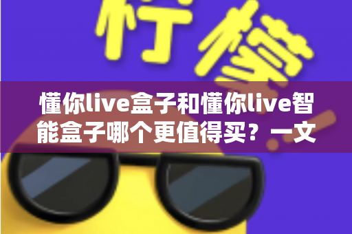 懂你live盒子和懂你live智能盒子哪个更值得买?一文看懂两者差异,选对不花冤枉钱 懂你live盒子和懂你live智能盒子哪个更值得买?一文看懂两者差异,选对不花冤枉钱