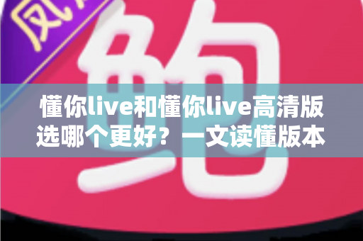 懂你live和懂你live高清版选哪个更好？一文读懂版本差异，助你轻松做出最佳选择
