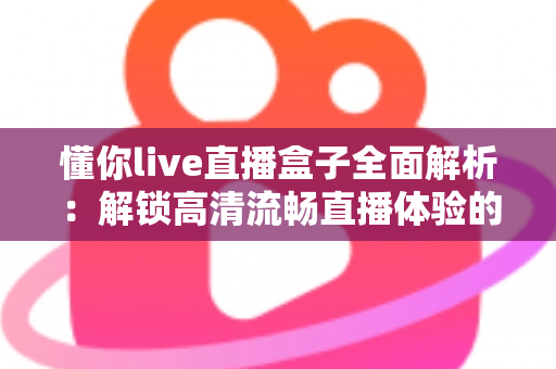 懂你live直播盒子全面解析:解锁高清流畅直播体验的智能观看新选择 懂你live直播盒子全面解析:解锁高清流畅直播体验的智能观看新选择