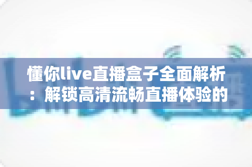 懂你live直播盒子全面解析:解锁高清流畅直播体验的智能观看新选择 懂你live直播盒子全面解析:解锁高清流畅直播体验的智能观看新选择