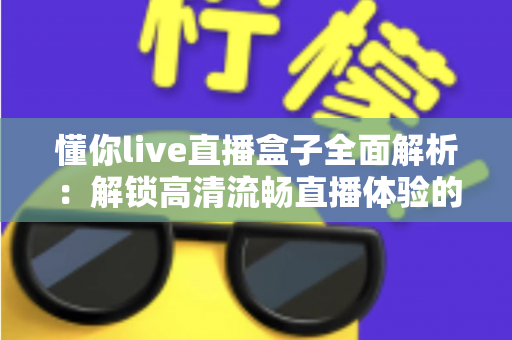 懂你live直播盒子全面解析：解锁高清流畅直播体验的智能观看新选择