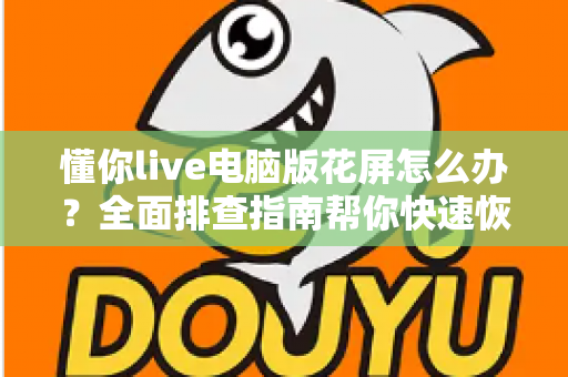 懂你live电脑版花屏怎么办？全面排查指南帮你快速恢复清晰流畅画面