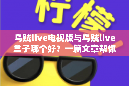 乌贼live电视版与乌贼live盒子哪个好？一篇文章帮你选对家庭大屏观影方案