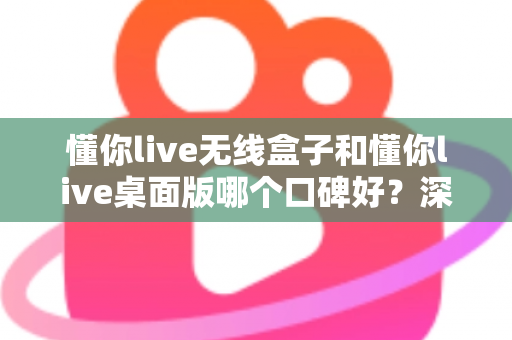 懂你live无线盒子和懂你live桌面版哪个口碑好?深度对比分析帮你选对直播设备 懂你live无线盒子和懂你live桌面版哪个口碑好?深度对比分析帮你选对直播设备