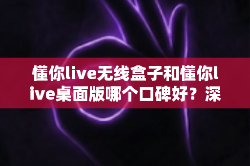 懂你live无线盒子和懂你live桌面版哪个口碑好?深度对比分析帮你选对直播设备 懂你live无线盒子和懂你live桌面版哪个口碑好?深度对比分析帮你选对直播设备