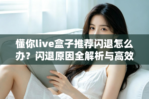 懂你live盒子推荐闪退怎么办?闪退原因全解析与高效解决指南 懂你live盒子推荐闪退怎么办?闪退原因全解析与高效解决指南