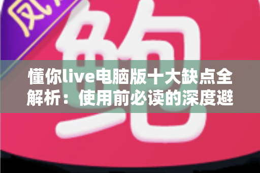 懂你live电脑版十大缺点全解析：使用前必读的深度避坑指南