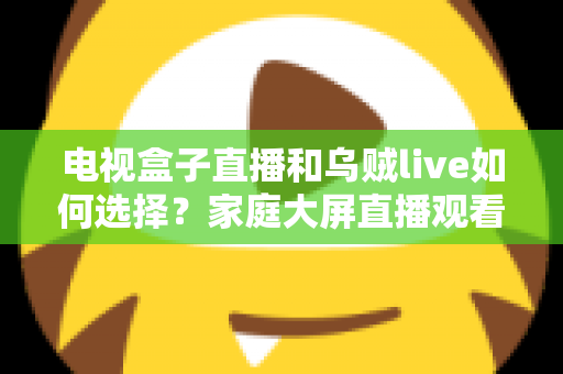 电视盒子直播和乌贼live如何选择？家庭大屏直播观看方案超全对比指南