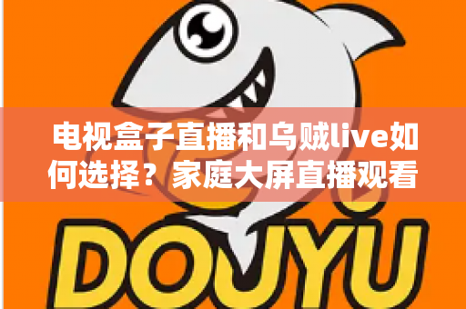 电视盒子直播和乌贼live如何选择？家庭大屏直播观看方案超全对比指南
