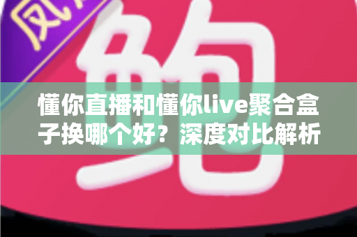 懂你直播和懂你live聚合盒子换哪个好?深度对比解析,帮你选对家庭大屏观影方案 懂你直播和懂你live聚合盒子换哪个好?深度对比解析,帮你选对家庭大屏观影方案
