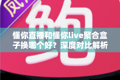 懂你直播和懂你live聚合盒子换哪个好?深度对比解析,帮你选对家庭大屏观影方案 懂你直播和懂你live聚合盒子换哪个好?深度对比解析,帮你选对家庭大屏观影方案