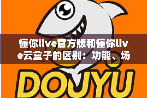 懂你live官方版和懂你live云盒子的区别：功能、场景与选择全解析