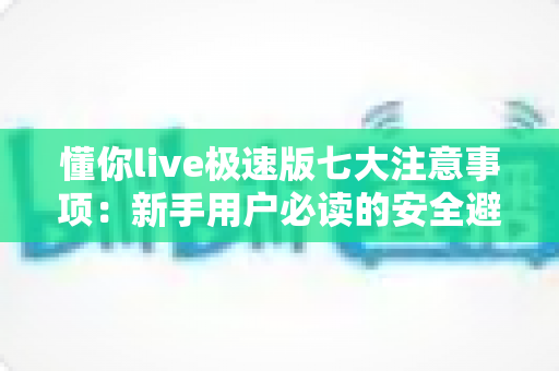 懂你live极速版七大注意事项：新手用户必读的安全避坑实用指南
