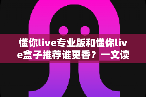 懂你live专业版和懂你live盒子推荐谁更香?一文读懂两大版本差异,选对直播工具不踩坑 懂你live专业版和懂你live盒子推荐谁更香?一文读懂两大版本差异,选对直播工具不踩坑
