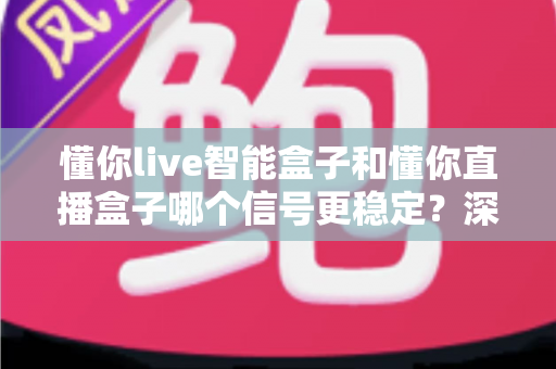懂你live智能盒子和懂你直播盒子哪个信号更稳定?深度对比解析帮你选出更适合的电视盒子 懂你live智能盒子和懂你直播盒子哪个信号更稳定?深度对比解析帮你选出更适合的电视盒子