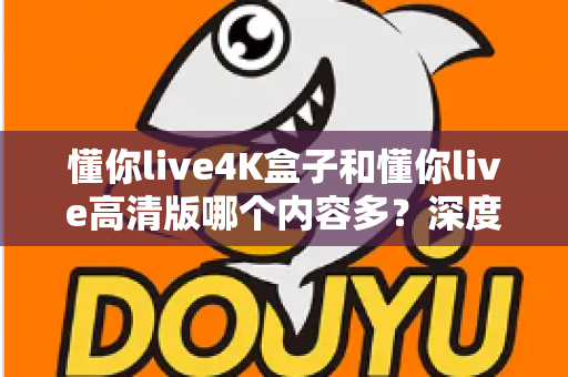 懂你live4K盒子和懂你live高清版哪个内容多？深度对比帮你选对版本不踩坑