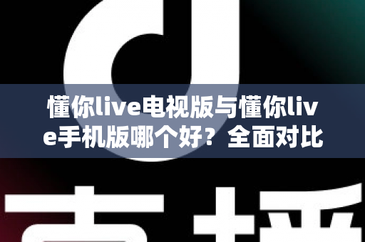懂你live电视版与懂你live手机版哪个好?全面对比助你选出最适合的观看方式 懂你live电视版与懂你live手机版哪个好?全面对比助你选出最适合的观看方式