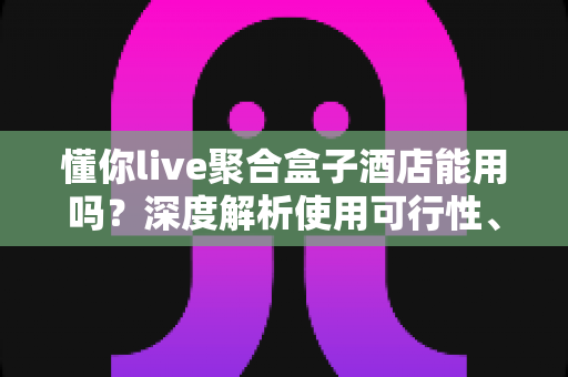 懂你live聚合盒子酒店能用吗?深度解析使用可行性、限制与实用建议 懂你live聚合盒子酒店能用吗?深度解析使用可行性、限制与实用建议