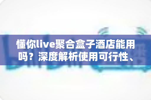懂你live聚合盒子酒店能用吗？深度解析使用可行性、限制与实用建议