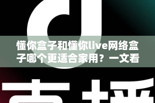 懂你盒子和懂你live网络盒子哪个更适合家用?一文看懂两大热门电视盒子的真实差异与选购指南 懂你盒子和懂你live网络盒子哪个更适合家用?一文看懂两大热门电视盒子的真实差异与选购指南