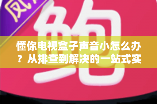懂你电视盒子声音小怎么办？从排查到解决的一站式实用指南