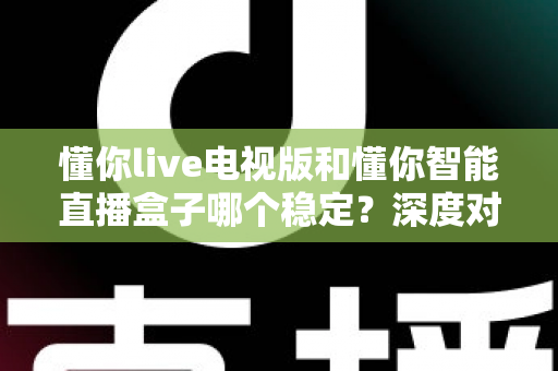 懂你live电视版和懂你智能直播盒子哪个稳定?深度对比分析帮你选对不踩坑 懂你live电视版和懂你智能直播盒子哪个稳定?深度对比分析帮你选对不踩坑