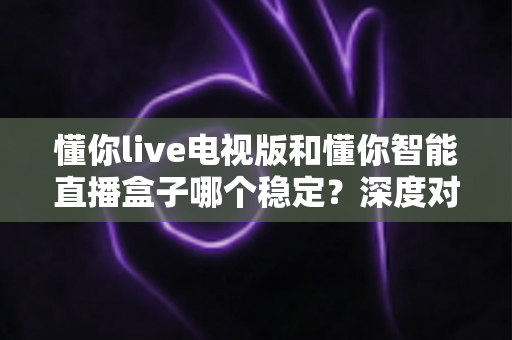 懂你live电视版和懂你智能直播盒子哪个稳定?深度对比分析帮你选对不踩坑 懂你live电视版和懂你智能直播盒子哪个稳定?深度对比分析帮你选对不踩坑