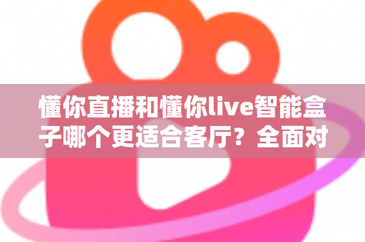 懂你直播和懂你live智能盒子哪个更适合客厅?全面对比帮你找到最适合的客厅观影方案 懂你直播和懂你live智能盒子哪个更适合客厅?全面对比帮你找到最适合的客厅观影方案
