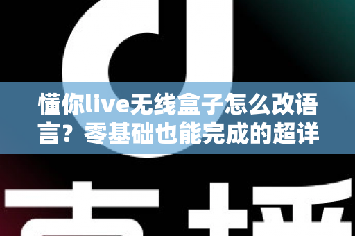 懂你live无线盒子怎么改语言？零基础也能完成的超详细设置教程，手把手教你切换中英文界面